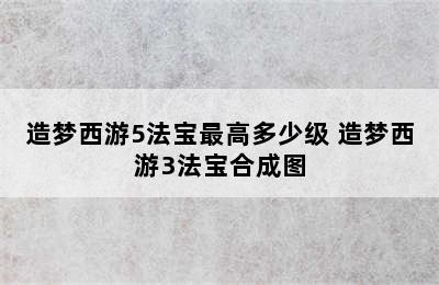 造梦西游5法宝最高多少级 造梦西游3法宝合成图